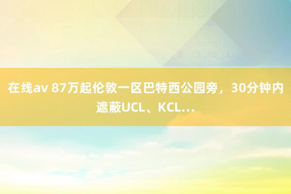 在线av 87万起伦敦一区巴特西公园旁，30分钟内遮蔽UCL、KCL…