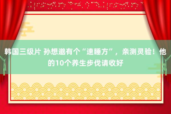 韩国三级片 孙想邈有个“速睡方”，亲测灵验！他的10个养生步伐请收好