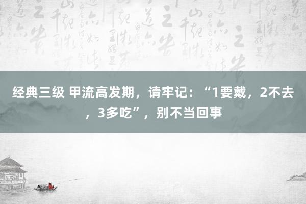 经典三级 甲流高发期，请牢记：“1要戴，2不去，3多吃”，别不当回事