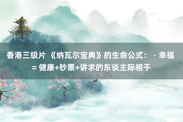香港三级片 《纳瓦尔宝典》的生命公式： · 幸福 = 健康+钞票+讲求的东谈主际相干