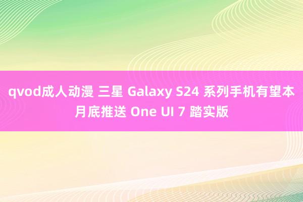 qvod成人动漫 三星 Galaxy S24 系列手机有望本月底推送 One UI 7 踏实版