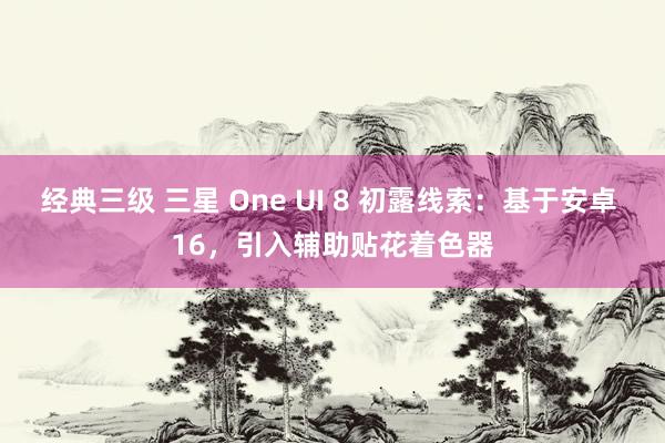 经典三级 三星 One UI 8 初露线索：基于安卓 16，引入辅助贴花着色器