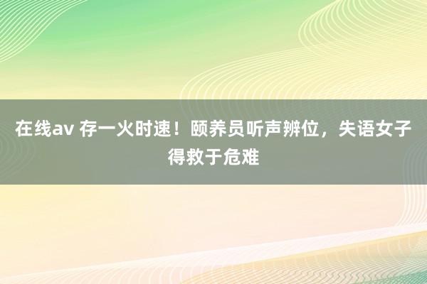 在线av 存一火时速！颐养员听声辨位，失语女子得救于危难
