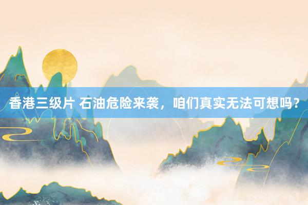香港三级片 石油危险来袭，咱们真实无法可想吗？