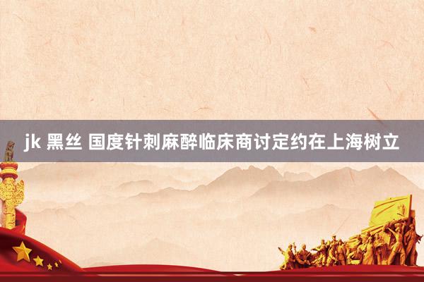 jk 黑丝 国度针刺麻醉临床商讨定约在上海树立