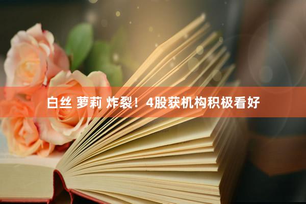 白丝 萝莉 炸裂！4股获机构积极看好