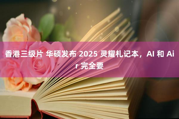 香港三级片 华硕发布 2025 灵耀札记本，AI 和 Air 完全要