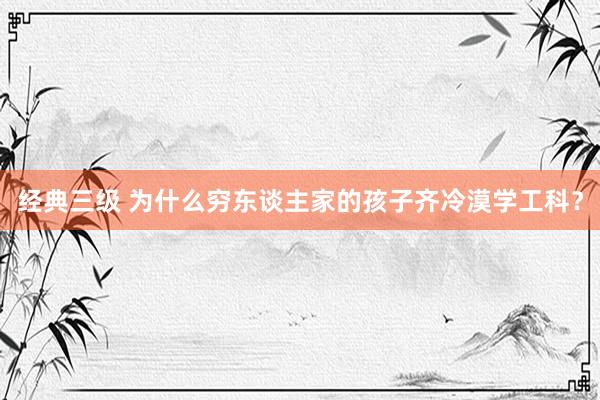 经典三级 为什么穷东谈主家的孩子齐冷漠学工科？