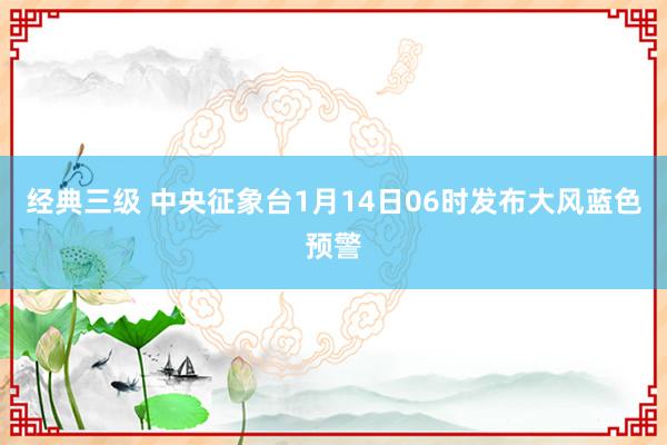 经典三级 中央征象台1月14日06时发布大风蓝色预警