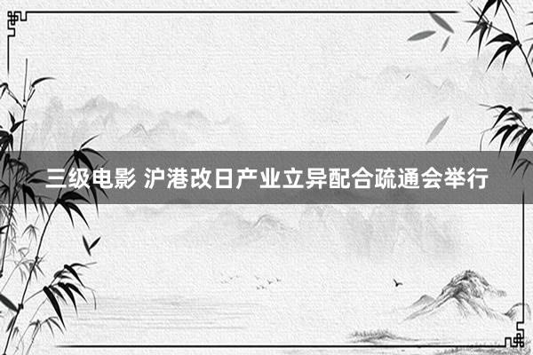 三级电影 沪港改日产业立异配合疏通会举行