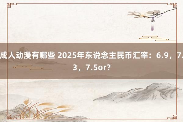 成人动漫有哪些 2025年东说念主民币汇率：6.9，7.3，7.5or？