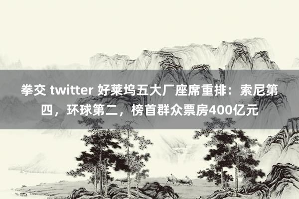 拳交 twitter 好莱坞五大厂座席重排：索尼第四，环球第二，榜首群众票房400亿元