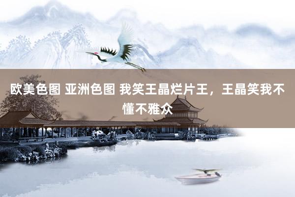 欧美色图 亚洲色图 我笑王晶烂片王，王晶笑我不懂不雅众