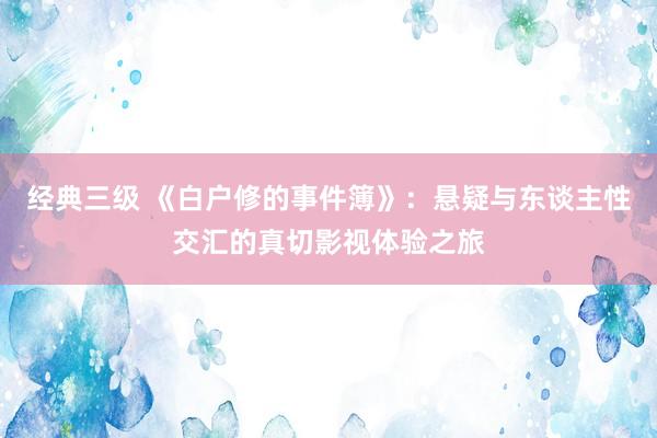 经典三级 《白户修的事件簿》：悬疑与东谈主性交汇的真切影视体验之旅