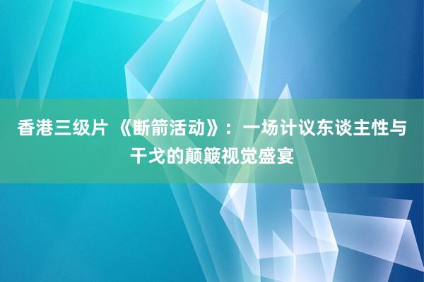 香港三级片 《断箭活动》：一场计议东谈主性与干戈的颠簸视觉盛宴