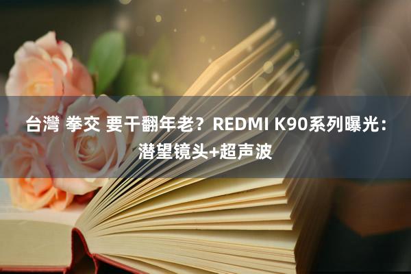 台灣 拳交 要干翻年老？REDMI K90系列曝光：潜望镜头+超声波