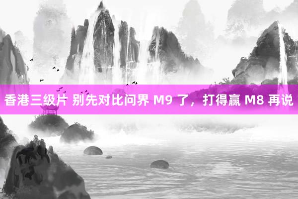香港三级片 别先对比问界 M9 了，打得赢 M8 再说
