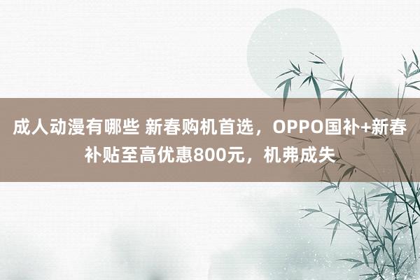 成人动漫有哪些 新春购机首选，OPPO国补+新春补贴至高优惠800元，机弗成失