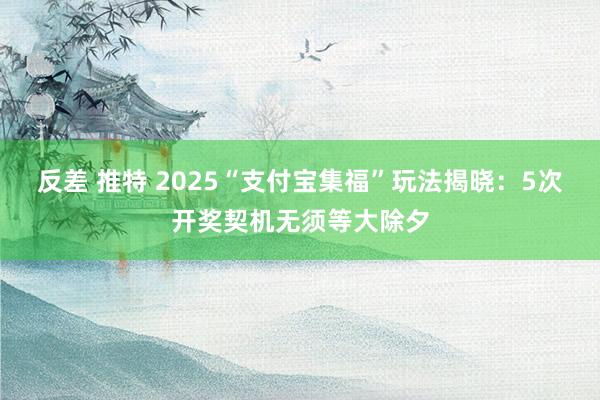 反差 推特 2025“支付宝集福”玩法揭晓：5次开奖契机无须等大除夕
