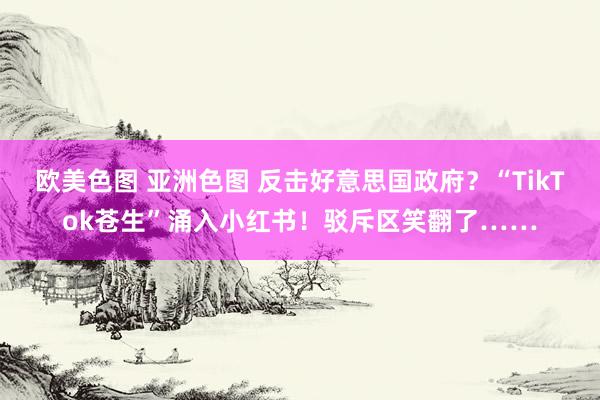 欧美色图 亚洲色图 反击好意思国政府？“TikTok苍生”涌入小红书！驳斥区笑翻了……