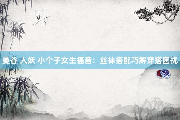 曼谷 人妖 小个子女生福音：丝袜搭配巧解穿搭困扰