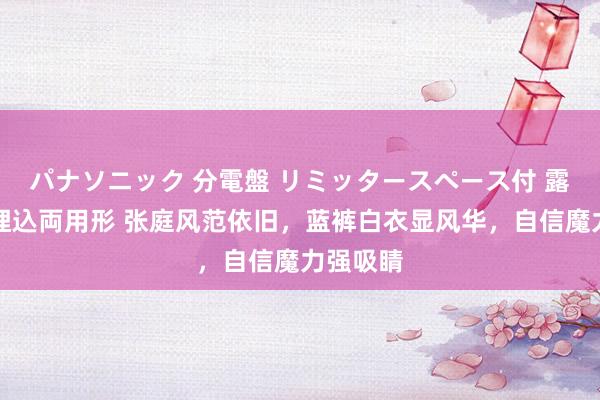 パナソニック 分電盤 リミッタースペース付 露出・半埋込両用形 张庭风范依旧，蓝裤白衣显风华，自信魔力强吸睛