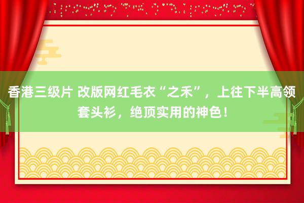 香港三级片 改版网红毛衣“之禾”，上往下半高领套头衫，绝顶实用的神色！