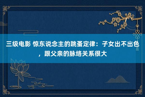 三级电影 惊东说念主的跳蚤定律：子女出不出色，跟父亲的脉络关系很大