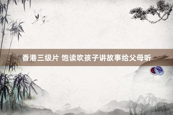 香港三级片 饱读吹孩子讲故事给父母听