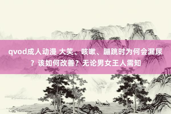 qvod成人动漫 大笑、咳嗽、蹦跳时为何会漏尿？该如何改善？无论男女王人需知