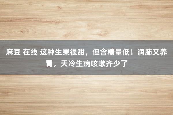 麻豆 在线 这种生果很甜，但含糖量低！润肺又养胃，天冷生病咳嗽齐少了