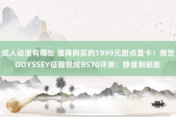 成人动漫有哪些 值得购买的1999元甜点显卡！傲世ODYSSEY征程锐炫B570评测：静音到极致