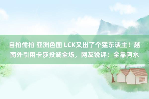 自拍偷拍 亚洲色图 LCK又出了个猛东谈主！越南外引用卡莎投诚全场，网友锐评：全靠阿水