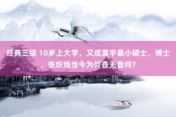 经典三级 10岁上大学，又成寰宇最小硕士、博士，张炘炀当今为何杳无音问？