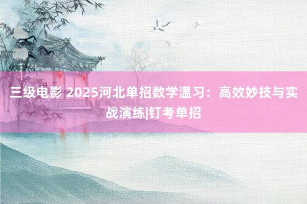 三级电影 2025河北单招数学温习：高效妙技与实战演练|钉考单招