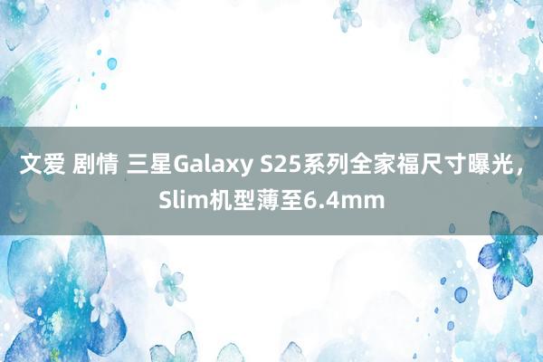 文爱 剧情 三星Galaxy S25系列全家福尺寸曝光，Slim机型薄至6.4mm