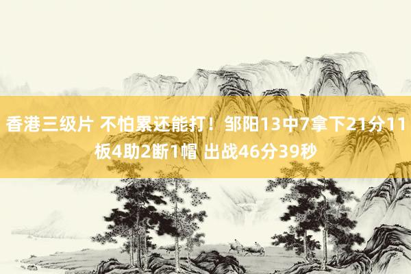 香港三级片 不怕累还能打！邹阳13中7拿下21分11板4助2断1帽 出战46分39秒