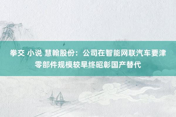 拳交 小说 慧翰股份：公司在智能网联汽车要津零部件规模较早终昭彰国产替代