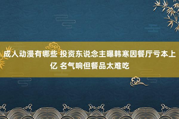 成人动漫有哪些 投资东说念主曝韩寒因餐厅亏本上亿 名气响但餐品太难吃