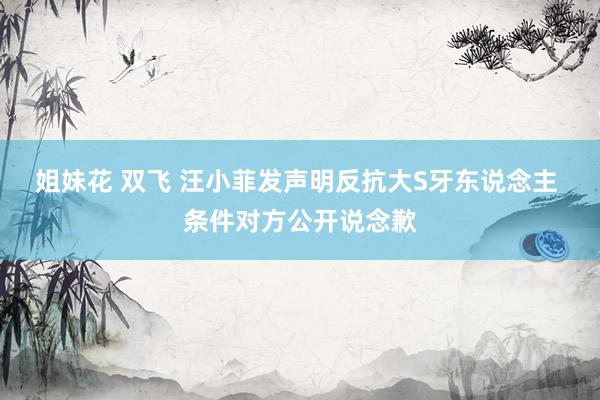 姐妹花 双飞 汪小菲发声明反抗大S牙东说念主 条件对方公开说念歉