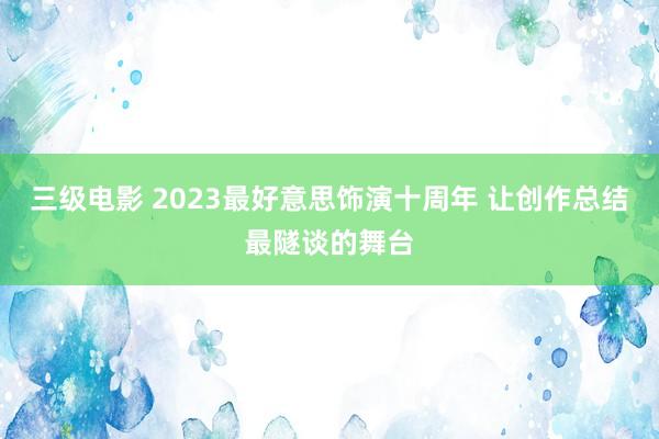 三级电影 2023最好意思饰演十周年 让创作总结最隧谈的舞台