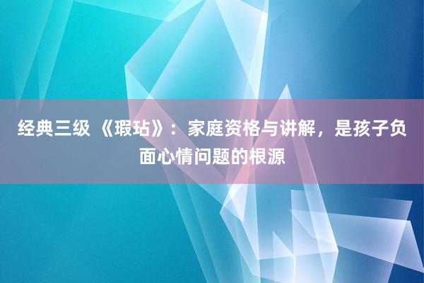 经典三级 《瑕玷》：家庭资格与讲解，是孩子负面心情问题的根源