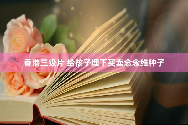 香港三级片 给孩子埋下买卖念念维种子