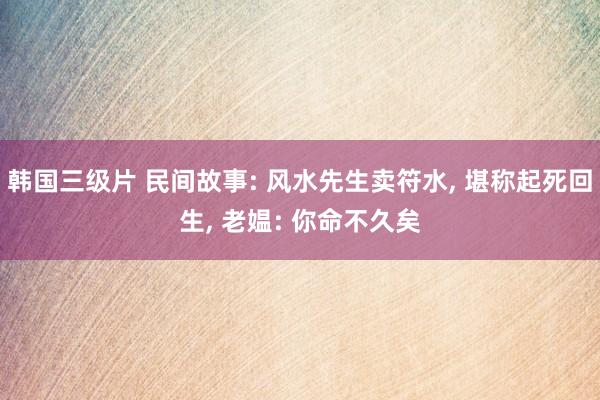 韩国三级片 民间故事: 风水先生卖符水, 堪称起死回生, 老媪: 你命不久矣