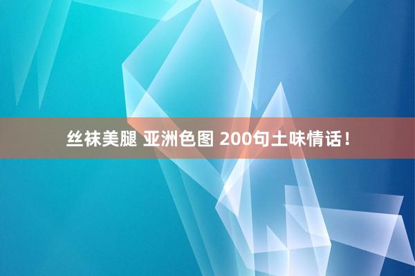 丝袜美腿 亚洲色图 200句土味情话！