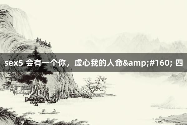 sex5 会有一个你，虚心我的人命&#160; 四