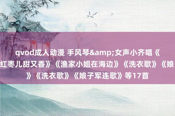 qvod成人动漫 手风琴&女声小齐唱《金梭和银梭》《大红枣儿甜又香》《渔家小姐在海边》《洗衣歌》《娘子军连歌》等17首