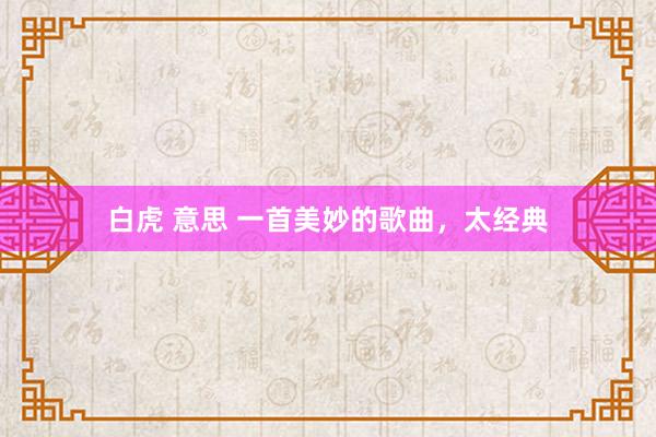 白虎 意思 一首美妙的歌曲，太经典