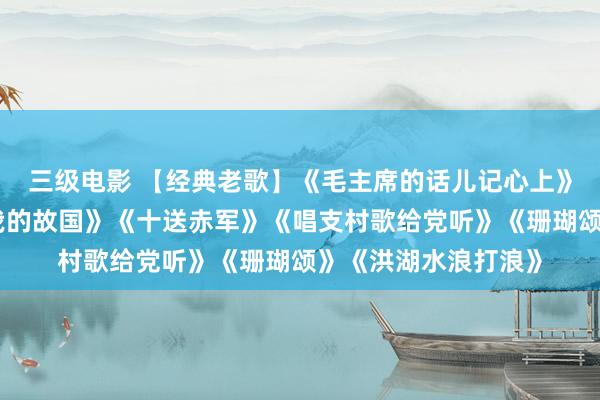 三级电影 【经典老歌】《毛主席的话儿记心上》《九九昭节天》《我的故国》《十送赤军》《唱支村歌给党听》《珊瑚颂》《洪湖水浪打浪》