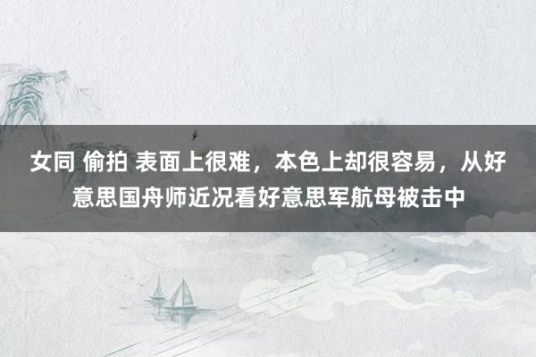 女同 偷拍 表面上很难，本色上却很容易，从好意思国舟师近况看好意思军航母被击中